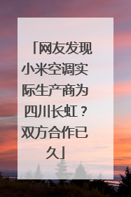 网友发现小米空调实际生产商为四川长虹？双方合作已久