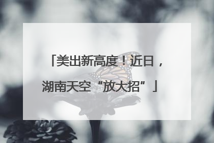 美出新高度！近日，湖南天空“放大招”