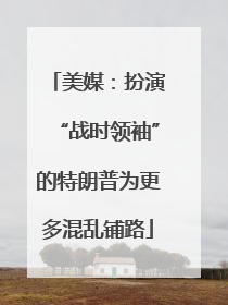 美媒：扮演“战时领袖”的特朗普为更多混乱铺路