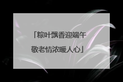 粽叶飘香迎端午 敬老情浓暖人心