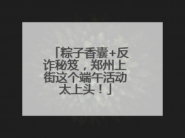 粽子香囊+反诈秘笈，郑州上街这个端午活动太上头！