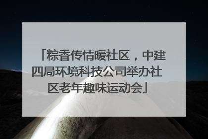 粽香传情暖社区，中建四局环境科技公司举办社区老年趣味运动会