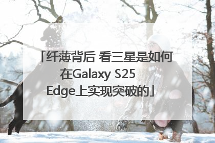 纤薄背后 看三星是如何在Galaxy S25 Edge上实现突破的
