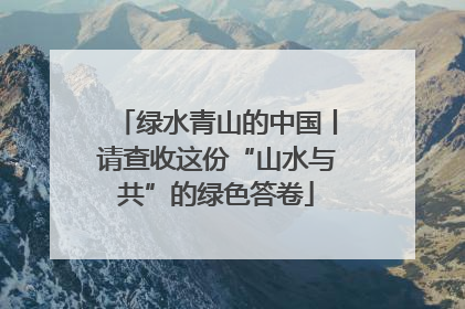 绿水青山的中国丨请查收这份“山水与共”的绿色答卷