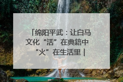 绵阳平武：让白马文化“活”在典籍中 “火”在生活里｜新闻发布最前线