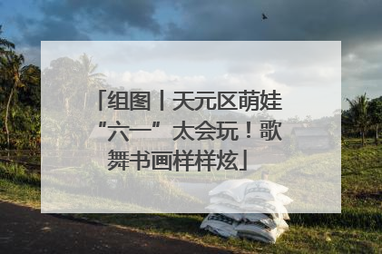组图丨天元区萌娃“六一”太会玩！歌舞书画样样炫