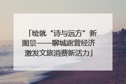 绘就“诗与远方”新图景——聊城露营经济激发文旅消费新活力