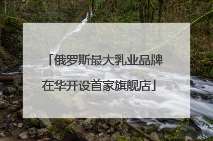 俄罗斯最大乳业品牌在华开设首家旗舰店