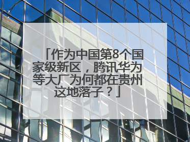 作为中国第8个国家级新区，腾讯华为等大厂为何都在贵州这地落子？