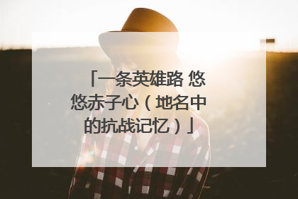 一条英雄路 悠悠赤子心（地名中的抗战记忆）
