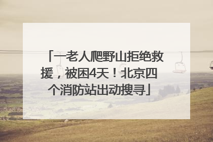 一老人爬野山拒绝救援，被困4天！北京四个消防站出动搜寻