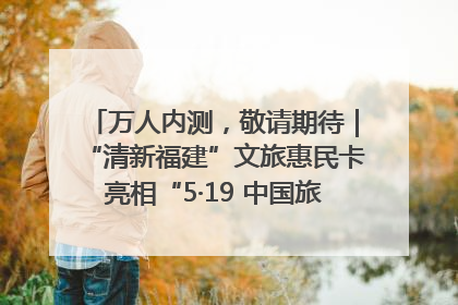万人内测，敬请期待｜“清新福建”文旅惠民卡亮相“5·19 中国旅游日”福建分会场