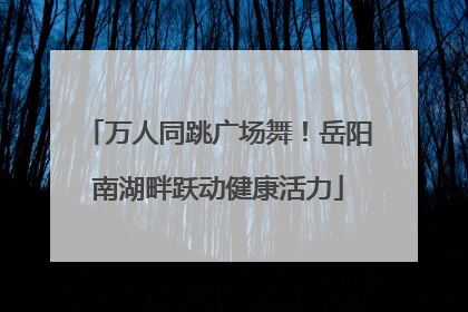 万人同跳广场舞！岳阳南湖畔跃动健康活力