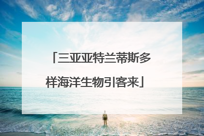 三亚亚特兰蒂斯多样海洋生物引客来