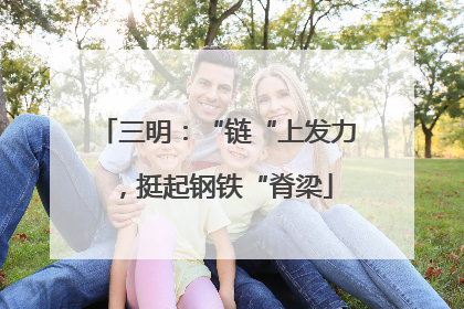 三明：“链“上发力，挺起钢铁“脊梁