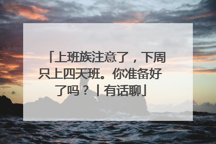 上班族注意了，下周只上四天班。你准备好了吗？丨有话聊