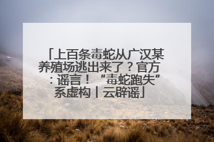 上百条毒蛇从广汉某养殖场逃出来了？官方：谣言！“毒蛇跑失”系虚构丨云辟谣