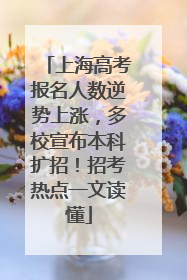 上海高考报名人数逆势上涨，多校宣布本科扩招！招考热点一文读懂