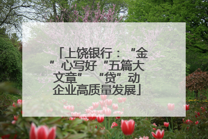 上饶银行：“金”心写好“五篇大文章” “贷”动企业高质量发展