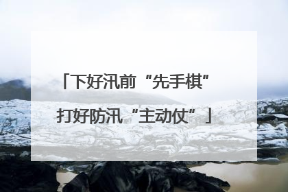 下好汛前“先手棋” 打好防汛“主动仗”