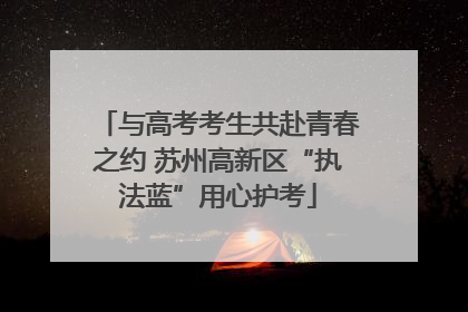 与高考考生共赴青春之约 苏州高新区“执法蓝”用心护考