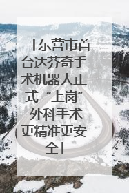 东营市首台达芬奇手术机器人正式“上岗” 外科手术更精准更安全