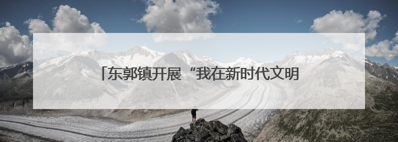 东郭镇开展“我在新时代文明实践所过端午”主题系列活动