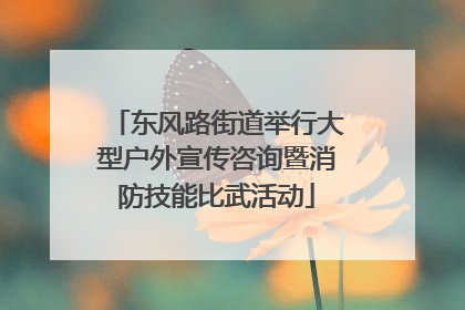 东风路街道举行大型户外宣传咨询暨消防技能比武活动