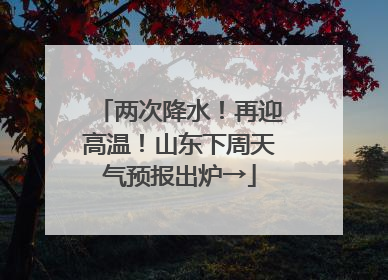 两次降水！再迎高温！山东下周天气预报出炉→