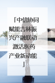 中信协同赋能吉林振兴产融联动 激活医药产业新动能
