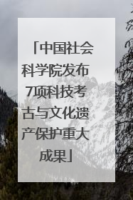 中国社会科学院发布7项科技考古与文化遗产保护重大成果