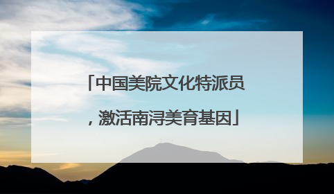 中国美院文化特派员，激活南浔美育基因