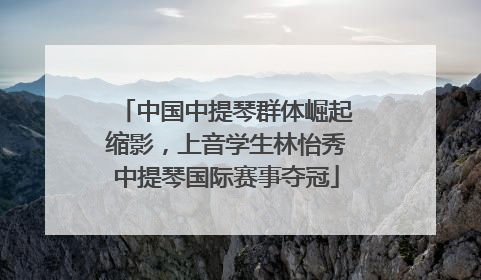 中国中提琴群体崛起缩影，上音学生林怡秀中提琴国际赛事夺冠