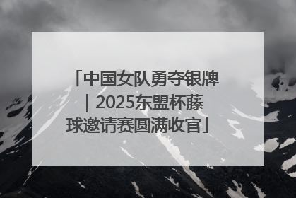 中国女队勇夺银牌｜2025东盟杯藤球邀请赛圆满收官