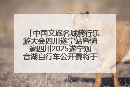 中国文旅名城骑行乐游大会四川遂宁站暨骑遍四川2025遂宁观音湖自行车公开赛将于6月22日开赛