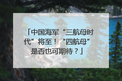 中国海军“三航母时代”将至！“四航母”是否也可期待？