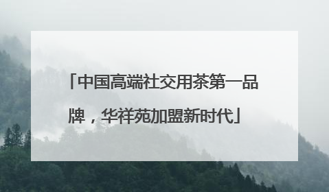 中国高端社交用茶第一品牌，华祥苑加盟新时代