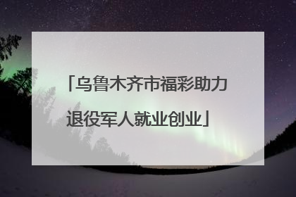 乌鲁木齐市福彩助力退役军人就业创业