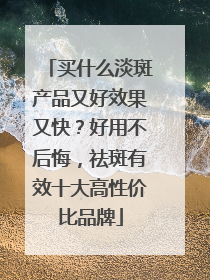 买什么淡斑产品又好效果又快？好用不后悔，祛斑有效十大高性价比品牌