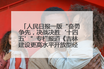 人民日报一版“奋勇争先，决战决胜‘十四五’”专栏报道《吉林建设更高水平开放型经济新体制》