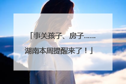 事关孩子、房子……湖南本周提醒来了！