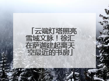 云端灯塔照亮雪域文脉！徐汇在萨迦建起离天空最近的书房
