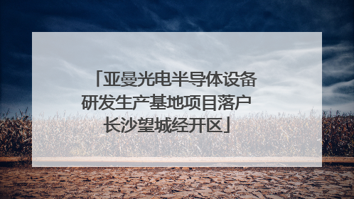 亚曼光电半导体设备研发生产基地项目落户长沙望城经开区