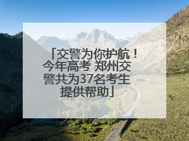 交警为你护航！今年高考 郑州交警共为37名考生提供帮助