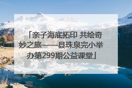 亲子海底拓印 共绘奇妙之旅——县珠泉完小举办第299期公益课堂