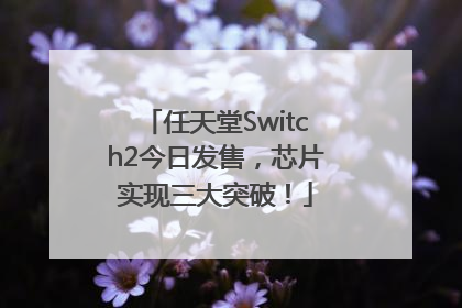 任天堂Switch2今日发售，芯片实现三大突破！