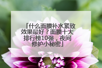 什么面膜补水紧致效果最好？面膜十大排行榜10强，夜间修护小秘密