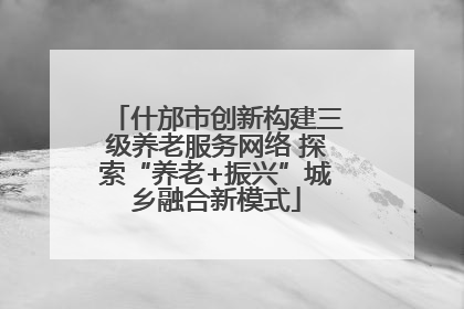 什邡市创新构建三级养老服务网络 探索“养老+振兴”城乡融合新模式
