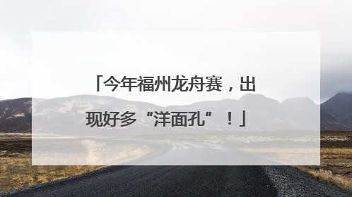 今年福州龙舟赛，出现好多“洋面孔”！
