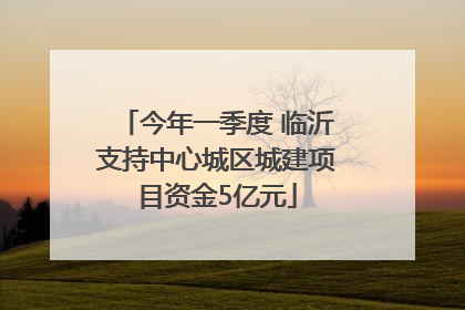 今年一季度 临沂支持中心城区城建项目资金5亿元